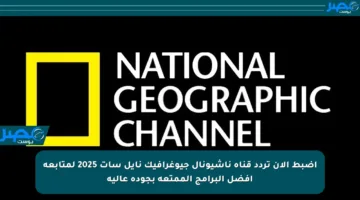اضبط الآن تردد قناة ناشيونال جيوغرافيك نايل سات 2025 لمتابعة أفضل البرامج الممتعة بجودة عالية
